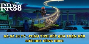 Đá gà 24 tỷ - phân tích kết quả siêu hot